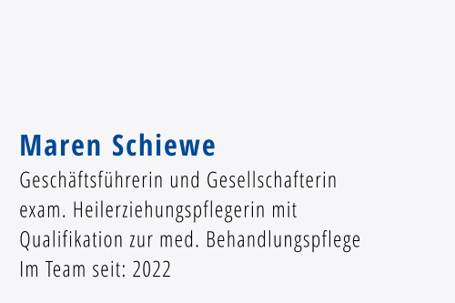 Maren Schiewe Geschäftsführerin und Gesellschafterin exam. Heilerziehungspflegerin mit Qualifikation zur med. Behandlungspflege Im Team seit: 2022